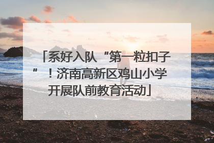 系好入队“第一粒扣子”！济南高新区鸡山小学开展队前教育活动