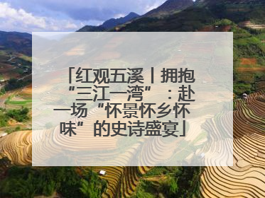 红观五溪丨拥抱“三江一湾”：赴一场“怀景怀乡怀味”的史诗盛宴