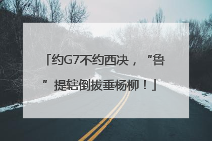 约G7不约西决，“鲁”提辖倒拔垂杨柳！