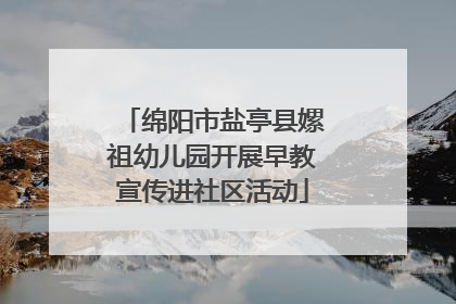 绵阳市盐亭县嫘祖幼儿园开展早教宣传进社区活动