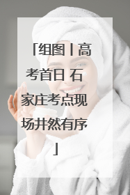 组图丨高考首日 石家庄考点现场井然有序