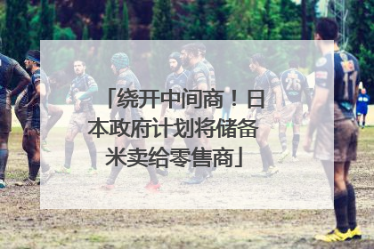 绕开中间商！日本政府计划将储备米卖给零售商