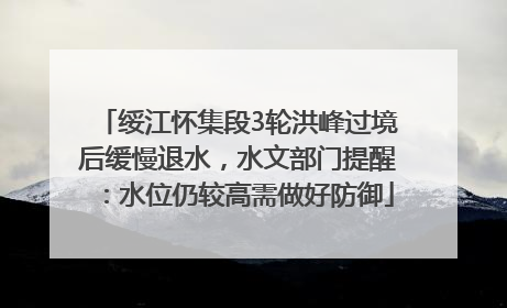 绥江怀集段3轮洪峰过境后缓慢退水，水文部门提醒：水位仍较高需做好防御