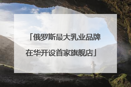 俄罗斯最大乳业品牌在华开设首家旗舰店