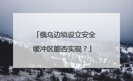 俄乌边境设立安全缓冲区能否实现？