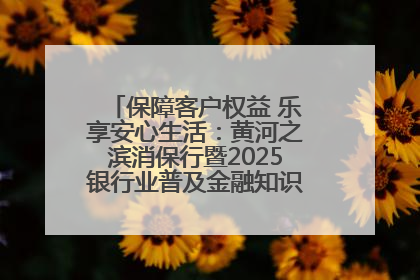 保障客户权益 乐享安心生活：黄河之滨消保行暨2025银行业普及金融知识万里行活动举办