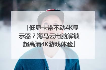 低显卡带不动4K显示器？海马云电脑解锁超高清4K游戏体验