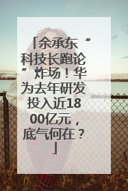 余承东“科技长跑论”炸场！华为去年研发投入近1800亿元，底气何在？