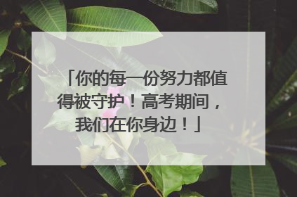 你的每一份努力都值得被守护！高考期间，我们在你身边！