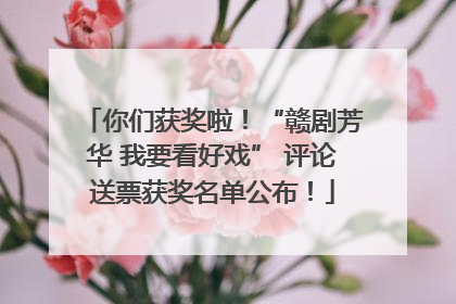 你们获奖啦！“赣剧芳华 我要看好戏” 评论送票获奖名单公布！