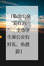 临汾公交“爱在六一”：全市学生乘公交有好礼、免费游