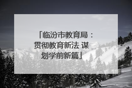临汾市教育局：贯彻教育新法 谋划学前新篇