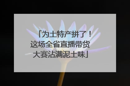 为土特产拼了！这场全省直播带货大赛沾满泥土味