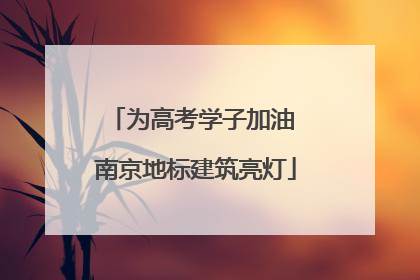 为高考学子加油 南京地标建筑亮灯