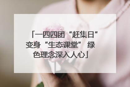 一四四团“赶集日”变身“生态课堂” 绿色理念深入人心