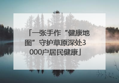 一张手作“健康地图”守护草原深处3000户居民健康