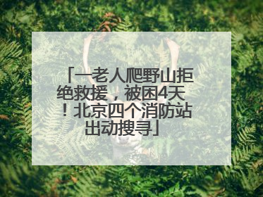 一老人爬野山拒绝救援，被困4天！北京四个消防站出动搜寻