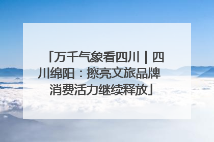 万千气象看四川｜四川绵阳：擦亮文旅品牌 消费活力继续释放