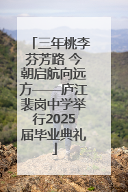 三年桃李芬芳路 今朝启航向远方——庐江裴岗中学举行2025届毕业典礼
