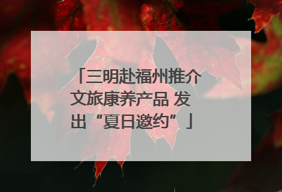 三明赴福州推介文旅康养产品 发出“夏日邀约”