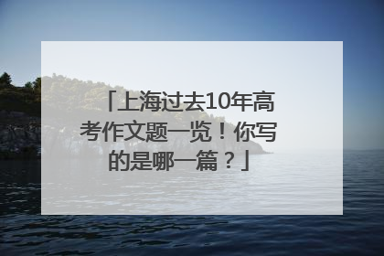 上海过去10年高考作文题一览！你写的是哪一篇？