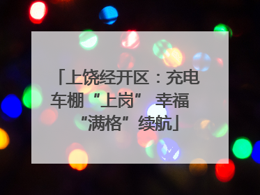 上饶经开区：充电车棚“上岗” 幸福“满格”续航