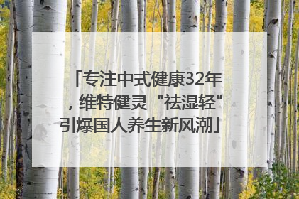 专注中式健康32年，维特健灵“祛湿轻”引爆国人养生新风潮