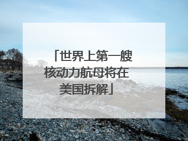 世界上第一艘核动力航母将在美国拆解