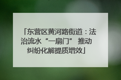东营区黄河路街道：法治流水“一扇门” 推动纠纷化解提质增效