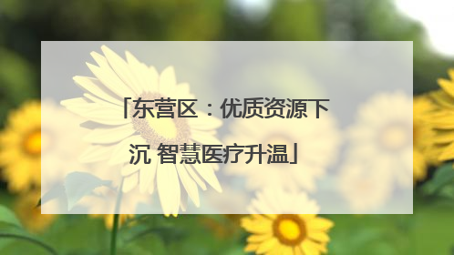 东营区：优质资源下沉 智慧医疗升温