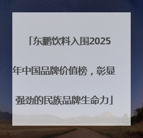 东鹏饮料入围2025年中国品牌价值榜，彰显强劲的民族品牌生命力