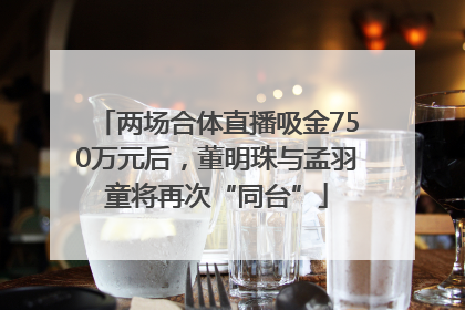 两场合体直播吸金750万元后，董明珠与孟羽童将再次“同台”