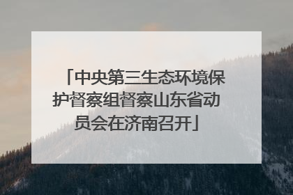 中央第三生态环境保护督察组督察山东省动员会在济南召开