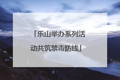 乐山举办系列活动共筑禁毒防线