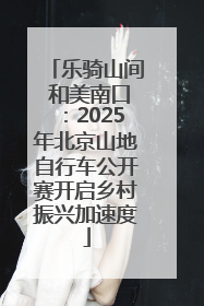 乐骑山间 和美南口：2025年北京山地自行车公开赛开启乡村振兴加速度