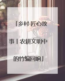 乡村·匠心故事丨农耕文明中的竹编回响