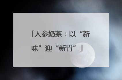 人参奶茶：以“新味”迎“新胃”