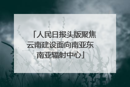 人民日报头版聚焦云南建设面向南亚东南亚辐射中心