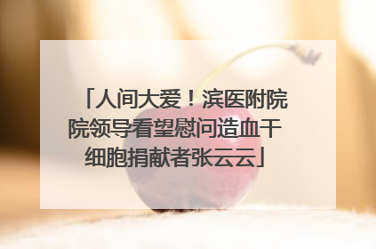 人间大爱！滨医附院院领导看望慰问造血干细胞捐献者张云云
