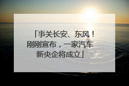 事关长安、东风！刚刚宣布，一家汽车新央企将成立