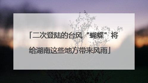 二次登陆的台风“蝴蝶”将给湖南这些地方带来风雨