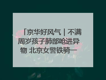 京华好风气｜不满周岁孩子肺部呛进异物 北京女警铁骑一路警灯护送