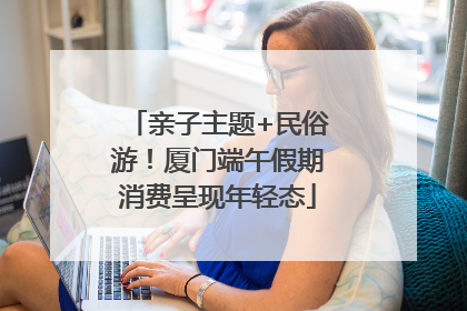 亲子主题+民俗游！厦门端午假期消费呈现年轻态
