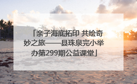 亲子海底拓印 共绘奇妙之旅——县珠泉完小举办第299期公益课堂