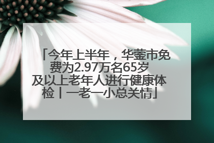 今年上半年，华蓥市免费为2.97万名65岁及以上老年人进行健康体检丨一老一小总关情