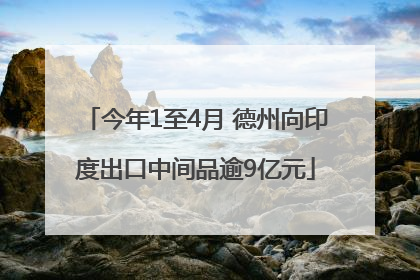 今年1至4月 德州向印度出口中间品逾9亿元