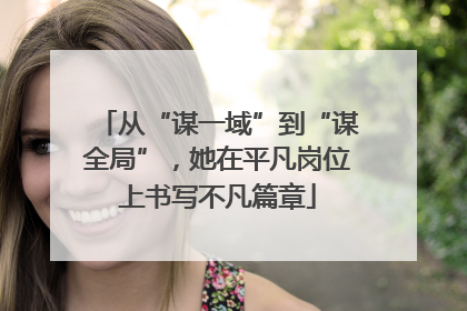 从“谋一域”到“谋全局”，她在平凡岗位上书写不凡篇章