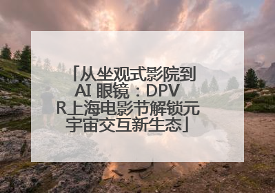 从坐观式影院到 AI 眼镜：DPVR上海电影节解锁元宇宙交互新生态