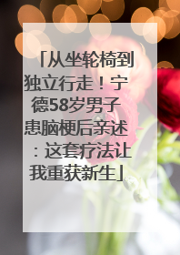 从坐轮椅到独立行走！宁德58岁男子患脑梗后亲述：这套疗法让我重获新生