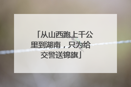 从山西跑上千公里到湖南，只为给交警送锦旗